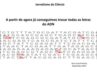 A partir de agora já conseguimos trocar todas as letras
do ADN
Jornalismo de Ciência
Ana Luísa Ferreira
Novembro 2017
 