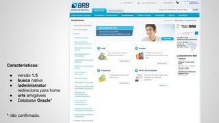 Características: 
● versão 1.5 
● busca nativa 
● /administrator 
redireciona para home 
● urls amigáveis 
● Database Oracle* 
* não confirmado. 
 