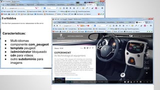 Características: 
● Multi-idiomas 
● componente com_peugeot 
● template peugeot 
● /administrator bloqueado 
● cdn para vídeos 
● outro subdomínio para 
imagens 
 