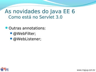 As novidades do Java EE 6
 Como está no Servlet 3.0

Outras annotations:
  @WebFilter;
  @WebListener;




                            www.mgjug.com.br
 