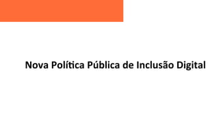 Nova	
  Polí8ca	
  Pública	
  de	
  Inclusão	
  Digital	
  
 