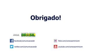 Obrigado!
facebook/comunicacoesbr
twitter.com/comunicacoesbr
flickr.com/conexaominicom
youtube.com/conexaominicom
 