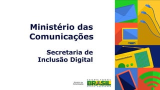 Ministério das
Comunicações
Secretaria de 	
  
Inclusão Digital	
  
 