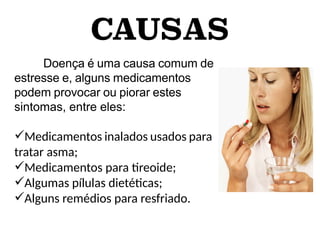 CAUSAS
Doença é uma causa comum de
estresse e, alguns medicamentos
podem provocar ou piorar estes
sintomas, entre eles:
Medicamentos inalados usados para
tratar asma;
Medicamentos para treoide;
Algumas pílulas dietétcas;
Alguns remédios para resfriado.
 