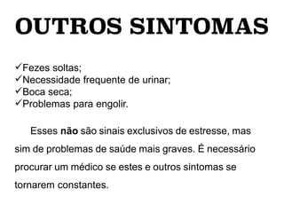 OUTROS SINTOMAS
Fezes soltas;
Necessidade frequente de urinar;
Boca seca;
Problemas para engolir.
Esses não são sinais exclusivos de estresse, mas
sim de problemas de saúde mais graves. É necessário
procurar um médico se estes e outros sintomas se
tornarem constantes.
 