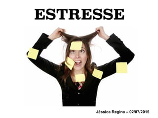 ESTRESSE
Jéssica Regina – 02/07/2015
 