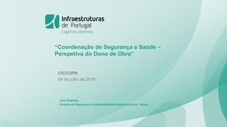 CICCOPN
04 de julho de 2019
“Coordenação de Segurança e Saúde –
Perspetiva do Dono de Obra”
João Baptista
Direção de Segurança e Sustentabilidade Rodoferroviária - Safety
 