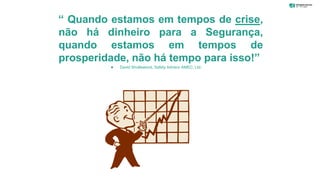 “ Quando estamos em tempos de crise,
não há dinheiro para a Segurança,
quando estamos em tempos de
prosperidade, não há tempo para isso!”
 David Shutlewood, Safety Advisor AMEC, Ltd.
 