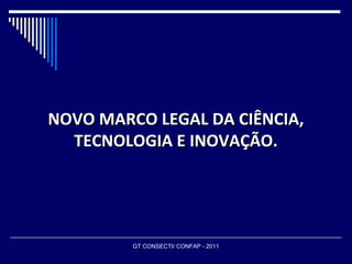 NOVO MARCO LEGAL DA CIÊNCIA,
  TECNOLOGIA E INOVAÇÃO.




         GT CONSECTI/ CONFAP - 2011
 
