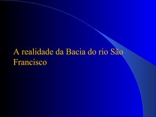 A realidade da Bacia do rio São
Francisco
 