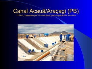Canal Acauã/Araçagi (PB)Canal Acauã/Araçagi (PB)
112 km, passando por 12 municípios, para irrigação de 16 mil ha112 km, passando por 12 municípios, para irrigação de 16 mil ha
 