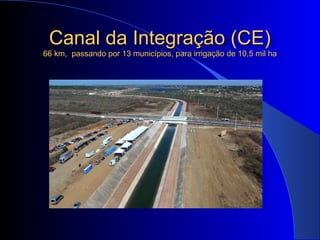 Canal da Integração (CE)Canal da Integração (CE)
66 km, passando por 13 municípios, para irrigação de 10,5 mil ha66 km, passando por 13 municípios, para irrigação de 10,5 mil ha
 