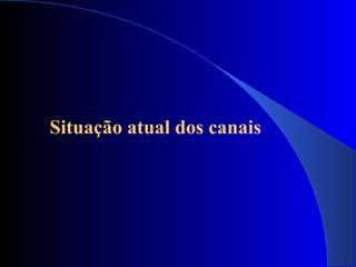 Situação atual dos canais
 