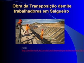 Obra da Transposição demiteObra da Transposição demite
trabalhadores em Salgueirotrabalhadores em Salgueiro
Fonte:
http://jconline.ne10.uol.com.br/canal/economia/pernambuco/noticia/2015/
 