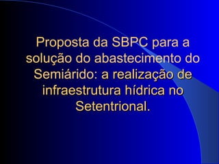 Proposta da SBPC para a
solução do abastecimento do
Semiárido: a realização dea realização de
infraestrutura hídrica noinfraestrutura hídrica no
Setentrional.Setentrional.
 