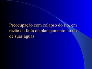 Preocupação com colapso do rio, em
razão da falta de planejamento no uso
de suas águas
 