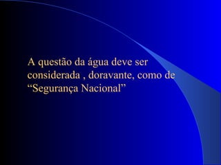 A questão da água deve ser
considerada , doravante, como de
“Segurança Nacional”
 