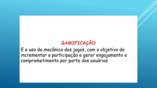 GAMIFICAÇÃO
E o uso de mecânica dos jogos, com o objetivo de
incrementar a participação e gerar engajamento e
comprometimento por parte dos usuários
 