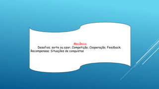 Mecânica
Desafios; sorte ou azar; Competição; Cooperação; Feedback;
Recompensas; Situações de conquistas
 