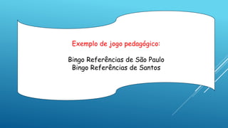 Exemplo de jogo pedagógico:
Bingo Referências de São Paulo
Bingo Referências de Santos
 