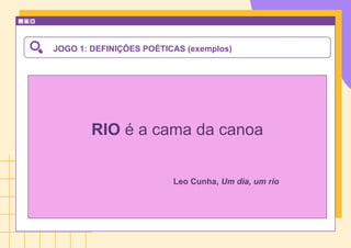JOGO 1: DEFINIÇÕES POÉTICAS (exemplos)
RIO é a cama da canoa
Leo Cunha, Um dia, um rio
 