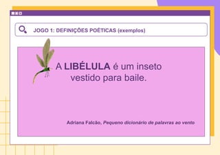 JOGO 1: DEFINIÇÕES POÉTICAS (exemplos)
A LIBÉLULA é um inseto
vestido para baile.
Adriana Falcão, Pequeno dicionário de palavras ao vento
 
