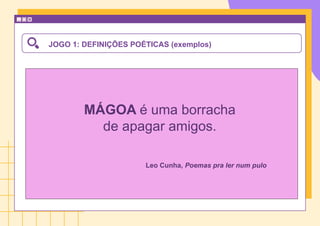 JOGO 1: DEFINIÇÕES POÉTICAS (exemplos)
MÁGOA é uma borracha
de apagar amigos.
Leo Cunha, Poemas pra ler num pulo
 