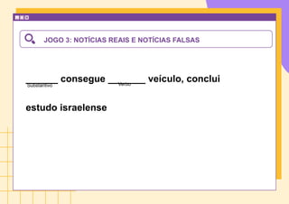 JOGO 3: NOTÍCIAS REAIS E NOTÍCIAS FALSAS
______ consegue _______ veículo, conclui
estudo israelense
Substantivo Verbo
 
