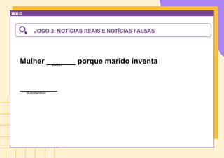 JOGO 3: NOTÍCIAS REAIS E NOTÍCIAS FALSAS
Mulher _______ porque marido inventa
_________
Verbo
Substantivo
 