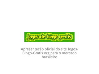 Apresentação oficial do site Jogos-
Bingo-Gratis.org para o mercado
brasileiro
 