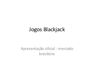 Jogos Blackjack
Apresentação oficial - mercado
brasileiro
 