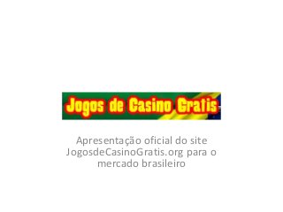 Apresentação oficial do site
JogosdeCasinoGratis.org para o
mercado brasileiro
 