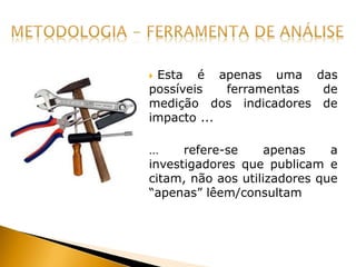  Esta é apenas uma das
possíveis ferramentas de
medição dos indicadores de
impacto ...
… refere-se apenas a
investigadores que publicam e
citam, não aos utilizadores que
“apenas” lêem/consultam
 