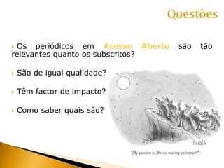  Os periódicos em Acesso Aberto são tão
relevantes quanto os subscritos?
 São de igual qualidade?
 Têm factor de impacto?
 Como saber quais são?
 
