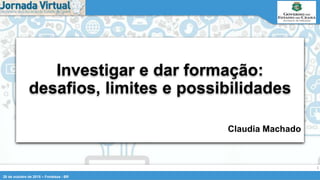 28 de outubro de 2015 – Fortaleza - BR
1
Claudia Machado
Investigar e dar formação:
desafios, limites e possibilidades
 