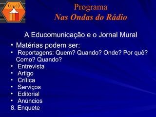 A Educomunicação e o Jornal Mural Matérias podem ser: Reportagens: Quem? Quando? Onde? Por quê? Como? Quando? Entrevista Artigo Crítica Serviços Editorial Anúncios  8. Enquete Programa Nas Ondas do Rádio 