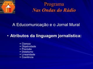 Atributos da linguagem   jornalística: Clareza Objetividade Precisão Didatismo Linearidade Coerência A Educomunicação e o Jornal Mural Programa Nas Ondas do Rádio 