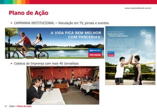 17
www.rossiresidencial.com.br
Plano de Ação
Índice > Plano de Ação
 CAMPANHA INSTITUCIONAL – Veiculação em TV, jornais e eventos
 Coletiva de Imprensa com mais 40 Jornalistas
 