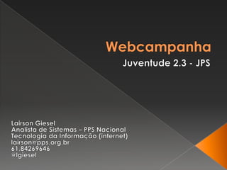 Webcampanha Juventude 2.3 - JPS LairsonGiesel Analista de Sistemas – PPS Nacional Tecnologia da Informação (internet) lairson@pps.org.br 61.84269646 @lgiesel 