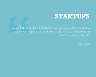 “
Startups
_startup é uma instituição humana projetada para
criar novos produtos e serviços, sob condições de
extrema incerteza”.
Ries (2010)
 