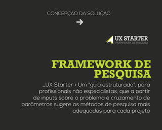 framework de
pesquisa
concepção da solução
_UX Starter > Um “guia estruturado”, para
profissionais não especialistas, que a partir
de inputs sobre o problema e cruzamento de
parâmetros sugere os métodos de pesquisa mais
adequados para cada projeto
 