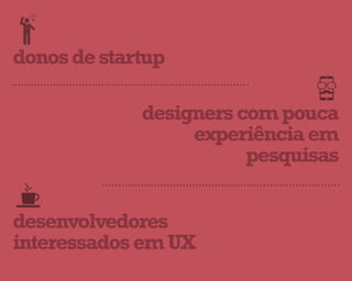 designerscompouca
experiênciaem
pesquisas
desenvolvedores
interessadosemUX
donosdestartup
 