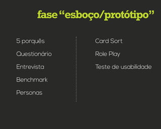 fase“esboço/protótipo”
5 porquês
Questionário
Entrevista
Benchmark
Personas
Card Sort
Role Play
Teste de usabilidade
 