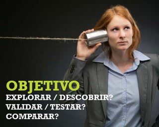 OBJETIVO
Explorar / descobrir?
validar / testar?
comparar?
 