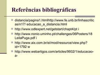 Referências bibliográficas
 distancia/pagina1.htmlhttp://www.fe.unb.br/linhascritic
    as/n17/ educacao_a_distancia.html
   http://www.odlexpert.net/getstart/chapt4/pt i
   http://www.nonio.uminho.pt/challenges/06Posters/18
    LeilaPuga.pdf i
   http://www.aix.com.br/ei/mod/resource/view.php?
    id=1792 w
   http://www.webartigos.com/articles/9932/1/educacao-
    a-
 