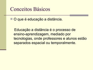 Conceitos Básicos
 O que é educação a distância.


   Educação a distância é o processo de
  ensino-aprendizagem, mediado por
  tecnologias, onde professores e alunos estão
  separados espacial ou temporalmente.
 