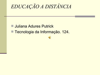 EDUCAÇÃO A DISTÂNCIA


 Juliana Adures Putrick
 Tecnologia da Informação. 124.
 