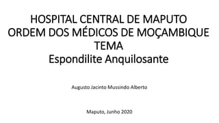 HOSPITAL CENTRAL DE MAPUTO
ORDEM DOS MÉDICOS DE MOÇAMBIQUE
TEMA
Espondilite Anquilosante
Augusto Jacinto Mussindo Alberto
Maputo, Junho 2020
 