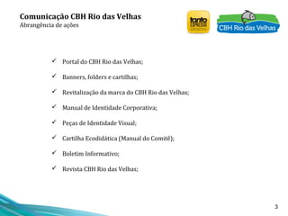 3
Comunicação CBH Rio das Velhas
Abrangência de ações
 Portal do CBH Rio das Velhas;
 Banners, folders e cartilhas;
 Re...