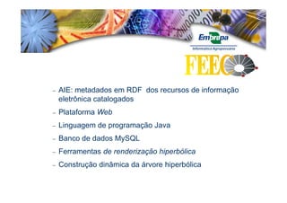 −   AIE: metadados em RDF dos recursos de informação
    eletrônica catalogados
−   Plataforma Web
−   Linguagem de programação Java
−   Banco de dados MySQL
−   Ferramentas de renderização hiperbólica
−   Construção dinâmica da árvore hiperbólica
 